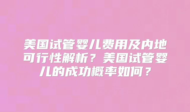 美国试管婴儿费用及内地可行性解析？美国试管婴儿的成功概率如何？