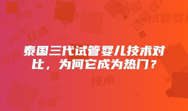 泰国三代试管婴儿技术对比，为何它成为热门？