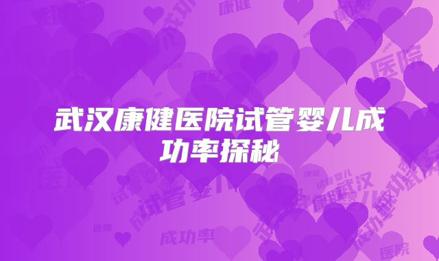 武汉康健医院试管婴儿成功率探秘