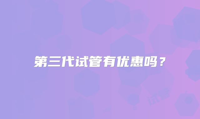 第三代试管有优惠吗？