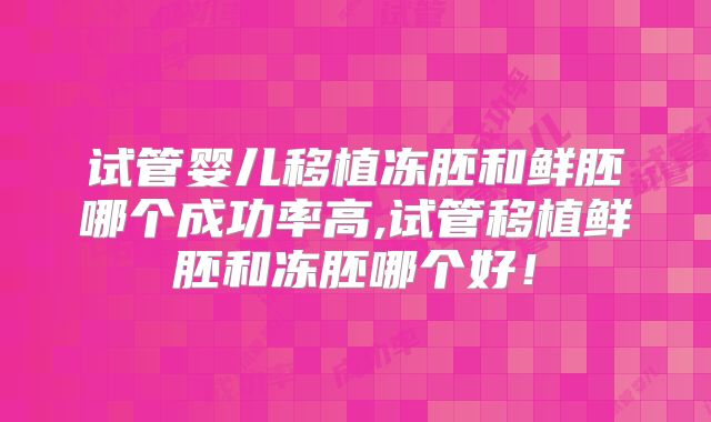 试管婴儿移植冻胚和鲜胚哪个成功率高,试管移植鲜胚和冻胚哪个好！