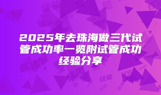 2025年去珠海做三代试管成功率一览附试管成功经验分享