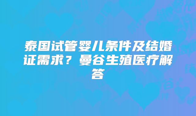 泰国试管婴儿条件及结婚证需求？曼谷生殖医疗解答