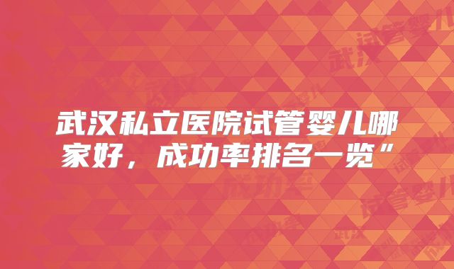 武汉私立医院试管婴儿哪家好,成功率排名一览”