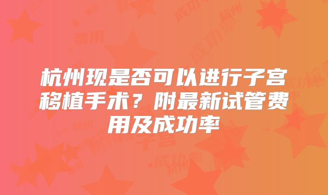 杭州现是否可以进行子宫移植手术？附最新试管费用及成功率
