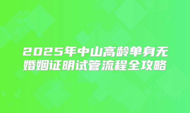 2025年中山高龄单身无婚姻证明试管流程全攻略