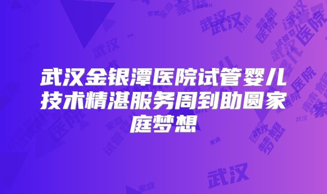 武汉金银潭医院试管婴儿技术精湛服务周到助圆家庭梦想