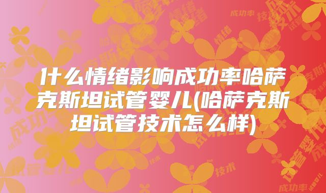 什么情绪影响成功率哈萨克斯坦试管婴儿(哈萨克斯坦试管技术怎么样)