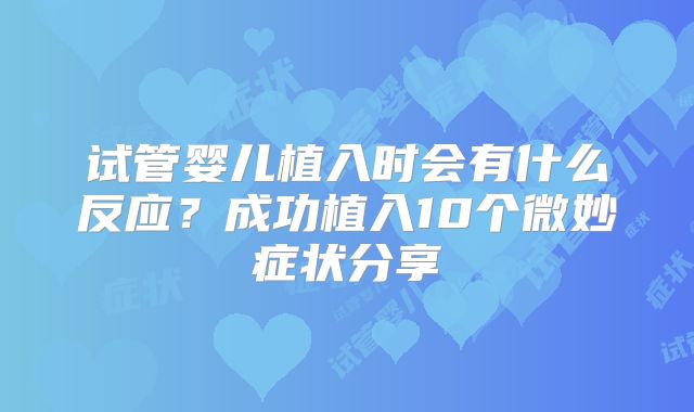 试管婴儿植入时会有什么反应？成功植入10个微妙症状分享