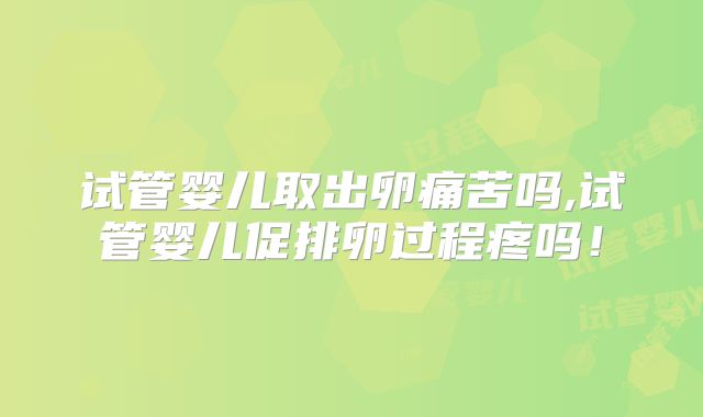 试管婴儿取出卵痛苦吗,试管婴儿促排卵过程疼吗！