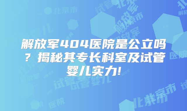 解放军404医院是公立吗？揭秘其专长科室及试管婴儿实力!