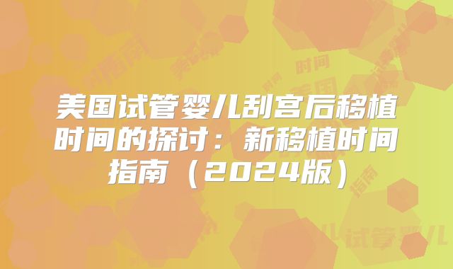 美国试管婴儿刮宫后移植时间的探讨:新移植时间指南(2024版)
