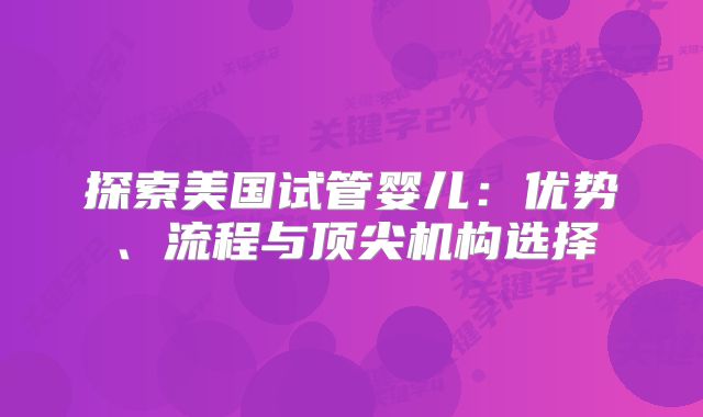 探索美国试管婴儿:优势、流程与顶尖机构选择