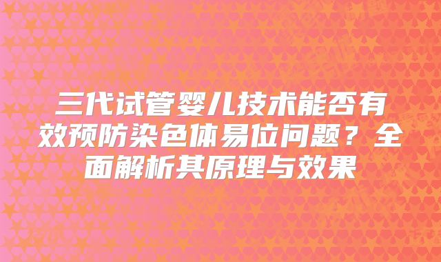 三代试管婴儿技术能否有效预防染色体易位问题？全面解析其原理与效果