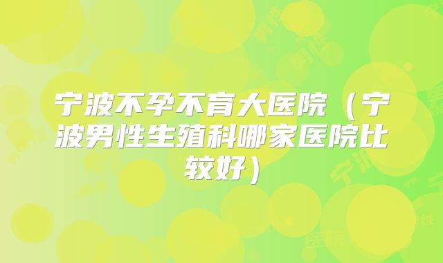 宁波不孕不育大医院（宁波男性生殖科哪家医院比较好）