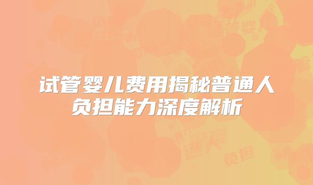 试管婴儿费用揭秘普通人负担能力深度解析