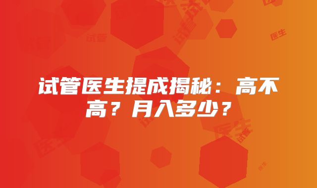 试管医生提成揭秘：高不高？月入多少？