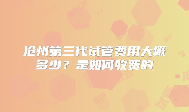 沧州第三代试管费用大概多少？是如何收费的