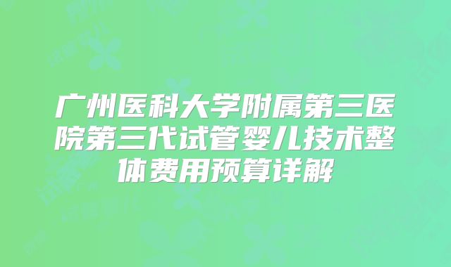 广州医科大学附属第三医院第三代试管婴儿技术整体费用预算详解