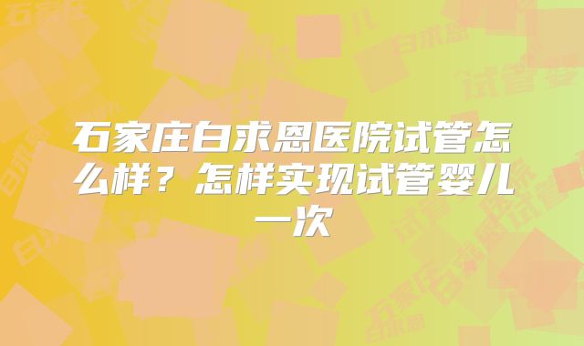 石家庄白求恩医院试管怎么样？怎样实现试管婴儿一次