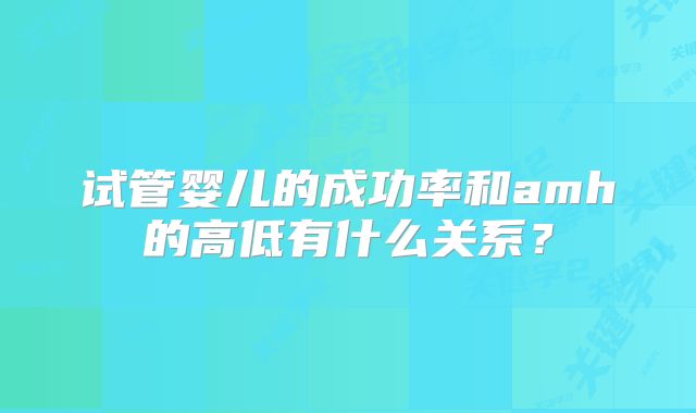 试管婴儿的成功率和amh的高低有什么关系?