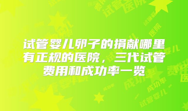 试管婴儿卵子的捐献哪里有正规的医院，三代试管费用和成功率一览