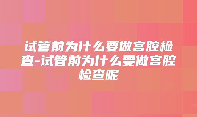 试管前为什么要做宫腔检查-试管前为什么要做宫腔检查呢