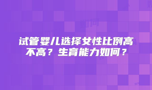 试管婴儿选择女性比例高不高？生育能力如何？