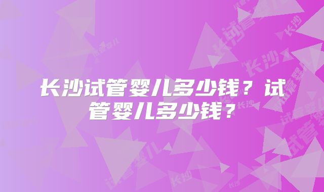 长沙试管婴儿多少钱？试管婴儿多少钱？