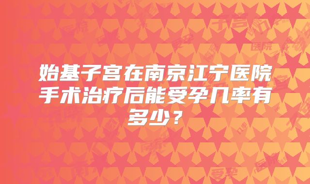 始基子宫在南京江宁医院手术治疗后能受孕几率有多少？