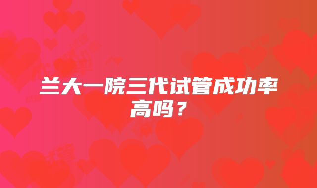 兰大一院三代试管成功率高吗？