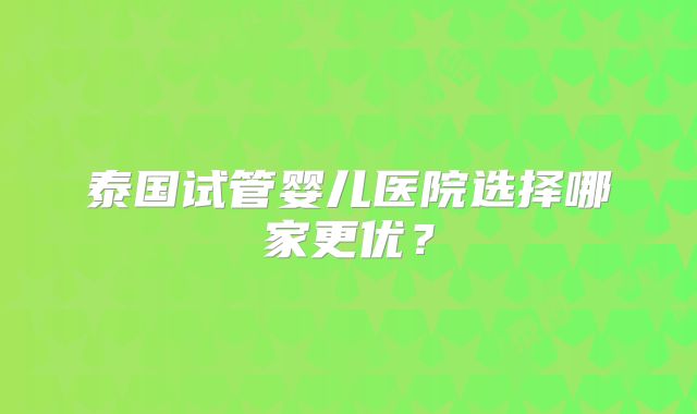 泰国试管婴儿医院选择哪家更优？