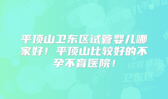 平顶山卫东区试管婴儿哪家好!平顶山比较好的不孕不育医院!