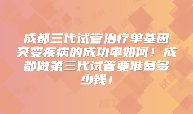 成都三代试管治疗单基因突变疾病的成功率如何！成都做第三代试管要准备多少钱！