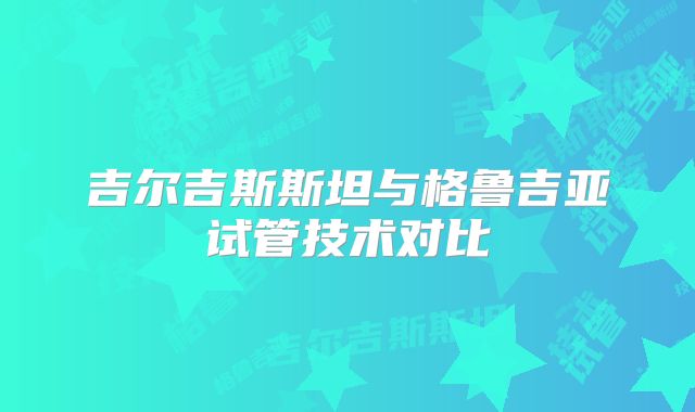 吉尔吉斯斯坦与格鲁吉亚试管技术对比