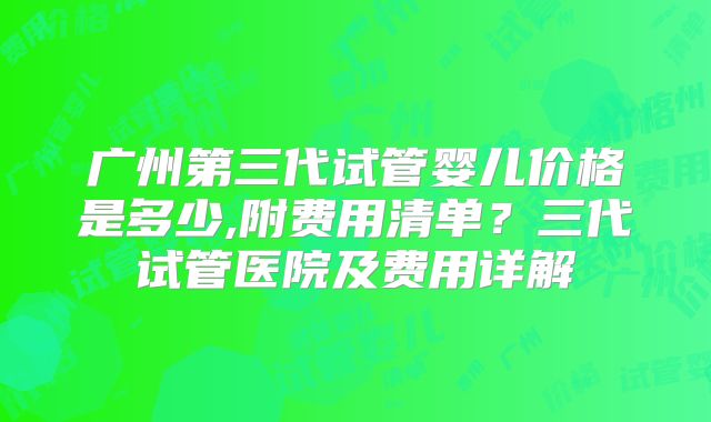 广州第三代试管婴儿价格是多少,附费用清单？三代试管医院及费用详解