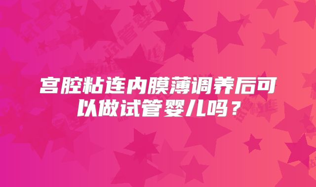 宫腔粘连内膜薄调养后可以做试管婴儿吗？