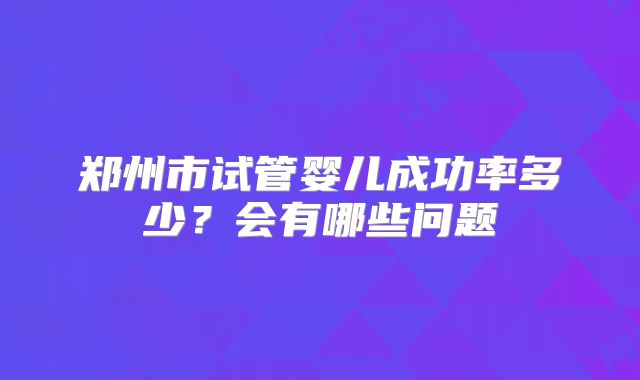 郑州市试管婴儿成功率多少？会有哪些问题