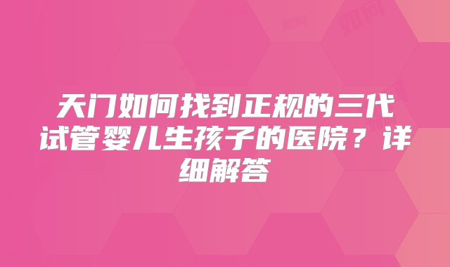 天门如何找到正规的三代试管婴儿生孩子的医院？详细解答