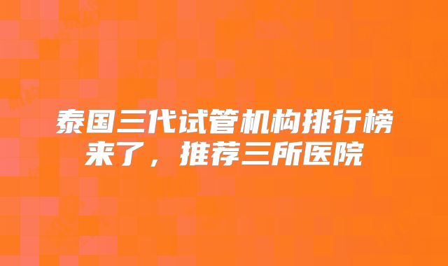 泰国三代试管机构排行榜来了，推荐三所医院