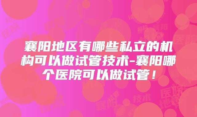襄阳地区有哪些私立的机构可以做试管技术-襄阳哪个医院可以做试管！