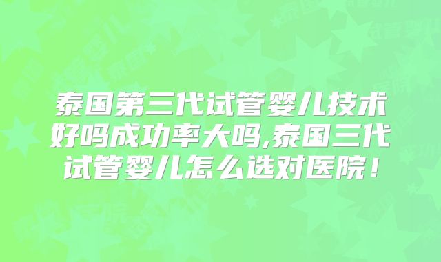泰国第三代试管婴儿技术好吗成功率大吗,泰国三代试管婴儿怎么选对医院!