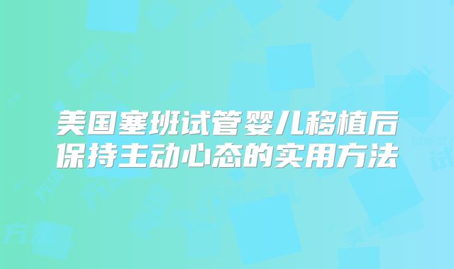 美国塞班试管婴儿移植后保持主动心态的实用方法