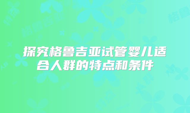探究格鲁吉亚试管婴儿适合人群的特点和条件