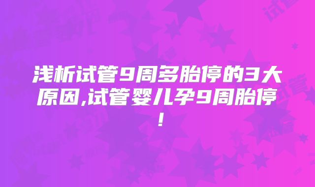 浅析试管9周多胎停的3大原因,试管婴儿孕9周胎停！