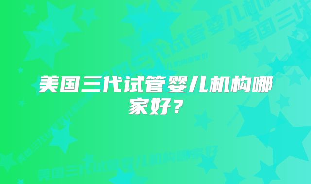 美国三代试管婴儿机构哪家好?