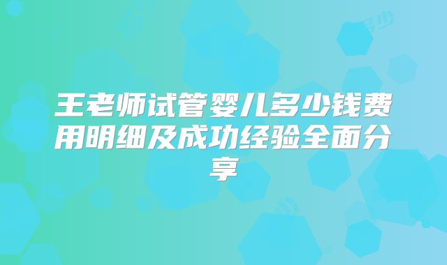王老师试管婴儿多少钱费用明细及成功经验全面分享