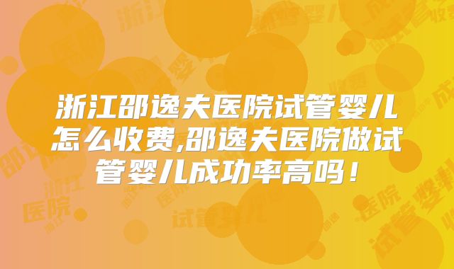 浙江邵逸夫医院试管婴儿怎么收费,邵逸夫医院做试管婴儿成功率高吗!