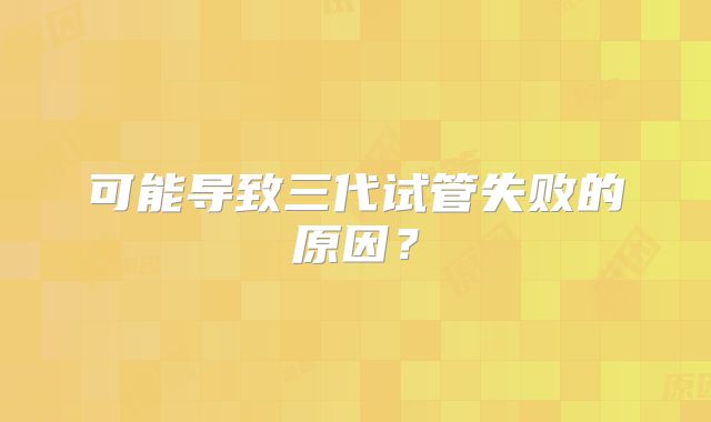 可能导致三代试管失败的原因？
