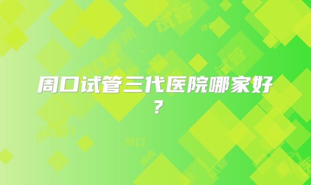 周口试管三代医院哪家好？